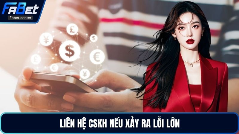 Liên hệ CSKH nếu xảy ra lỗi lớn